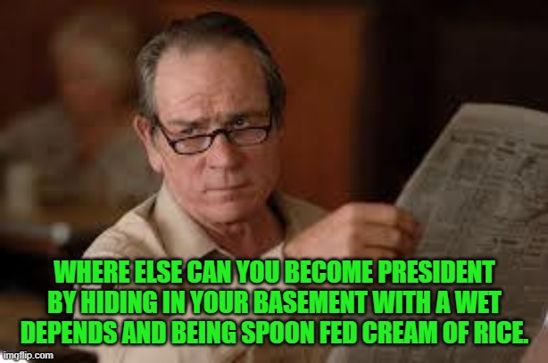 no country for old men tommy lee jones | WHERE ELSE CAN YOU BECOME PRESIDENT BY HIDING IN YOUR BASEMENT WITH A WET DEPENDS AND BEING SPOON FED CREAM OF RICE. | image tagged in no country for old men tommy lee jones | made w/ Imgflip meme maker
