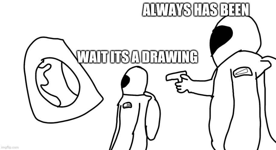 Always Has Been | ALWAYS HAS BEEN; WAIT ITS A DRAWING | image tagged in always has been,memes,drawing,funny | made w/ Imgflip meme maker