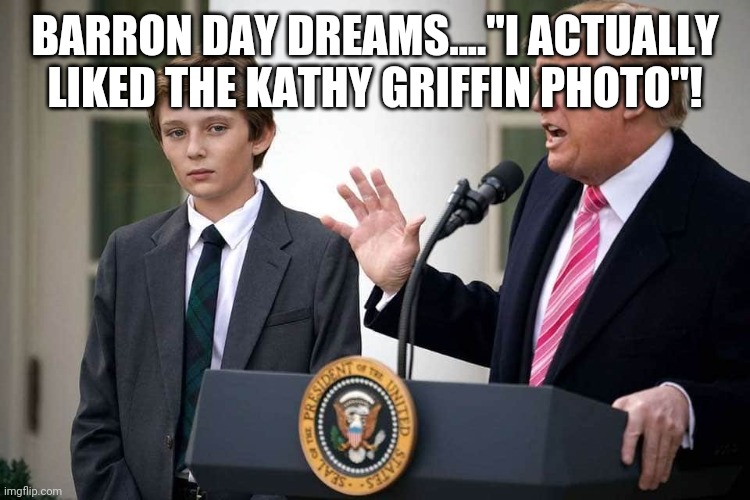 Day Dreaming | BARRON DAY DREAMS...."I ACTUALLY LIKED THE KATHY GRIFFIN PHOTO"! | image tagged in donald trump,barron trump,kathy griffin | made w/ Imgflip meme maker