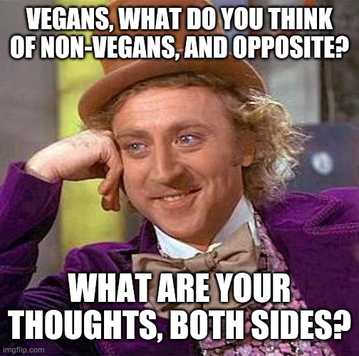 Personally, I think that humans are omnivores, and always have been. Don't see any reason to change that. | VEGANS, WHAT DO YOU THINK OF NON-VEGANS, AND OPPOSITE? WHAT ARE YOUR THOUGHTS, BOTH SIDES? | image tagged in memes,creepy condescending wonka | made w/ Imgflip meme maker