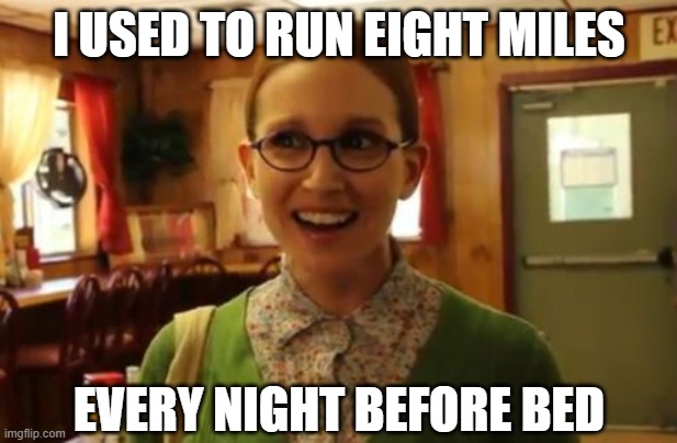 Sexually Oblivious Girlfriend Meme | I USED TO RUN EIGHT MILES EVERY NIGHT BEFORE BED | image tagged in memes,sexually oblivious girlfriend | made w/ Imgflip meme maker