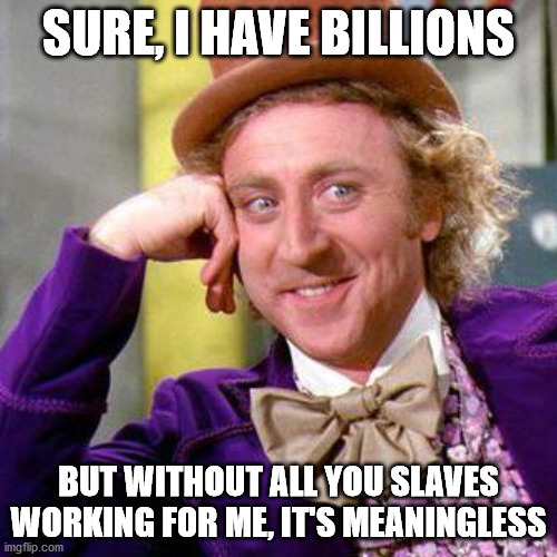 Truth Bomb | SURE, I HAVE BILLIONS; BUT WITHOUT ALL YOU SLAVES WORKING FOR ME, IT'S MEANINGLESS | image tagged in willy wonka blank,jeff bezos,because capitalism | made w/ Imgflip meme maker