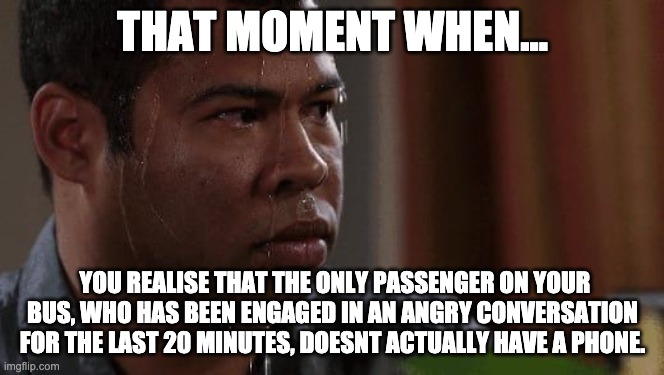 That moment when... | THAT MOMENT WHEN... YOU REALISE THAT THE ONLY PASSENGER ON YOUR BUS, WHO HAS BEEN ENGAGED IN AN ANGRY CONVERSATION FOR THE LAST 20 MINUTES, DOESNT ACTUALLY HAVE A PHONE. | image tagged in bus,that moment when,passenger | made w/ Imgflip meme maker