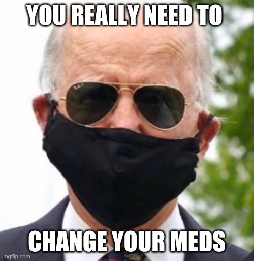 Biden mask | YOU REALLY NEED TO CHANGE YOUR MEDS | image tagged in biden mask | made w/ Imgflip meme maker