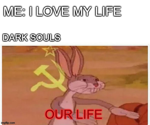 cant deny it | ME: I LOVE MY LIFE; DARK SOULS; OUR LIFE | image tagged in communist bugs bunny | made w/ Imgflip meme maker