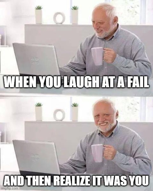 Hide the Pain Harold | WHEN YOU LAUGH AT A FAIL; AND THEN REALIZE IT WAS YOU | image tagged in memes,hide the pain harold | made w/ Imgflip meme maker