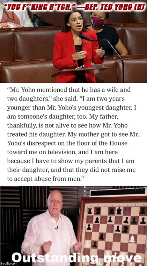 Way to call out this idiot for using his female family members as human shields to justify his misogynistic bullshit. | “YOU F**KING B*TCH.” —REP. TED YOHO (R) | image tagged in outstanding move,fucking,bitch,misogyny,aoc,alexandria ocasio-cortez | made w/ Imgflip meme maker