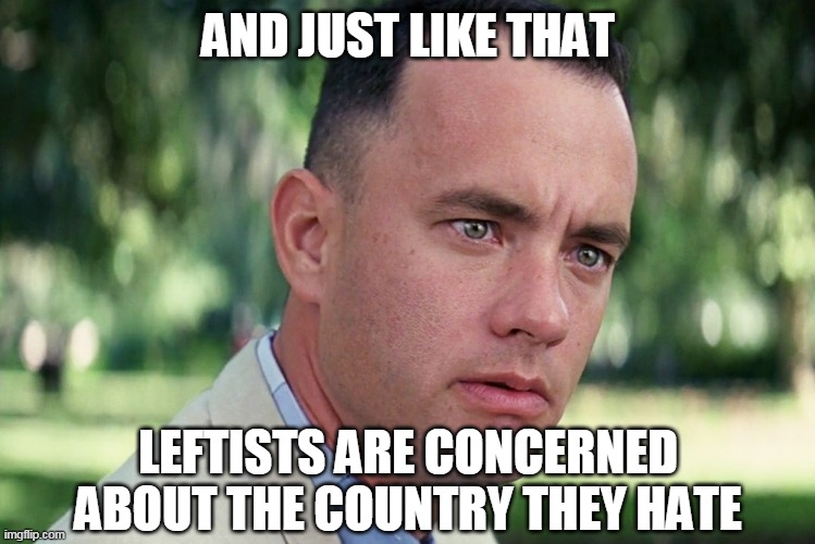 And Just Like That Meme | AND JUST LIKE THAT LEFTISTS ARE CONCERNED ABOUT THE COUNTRY THEY HATE | image tagged in memes,and just like that | made w/ Imgflip meme maker