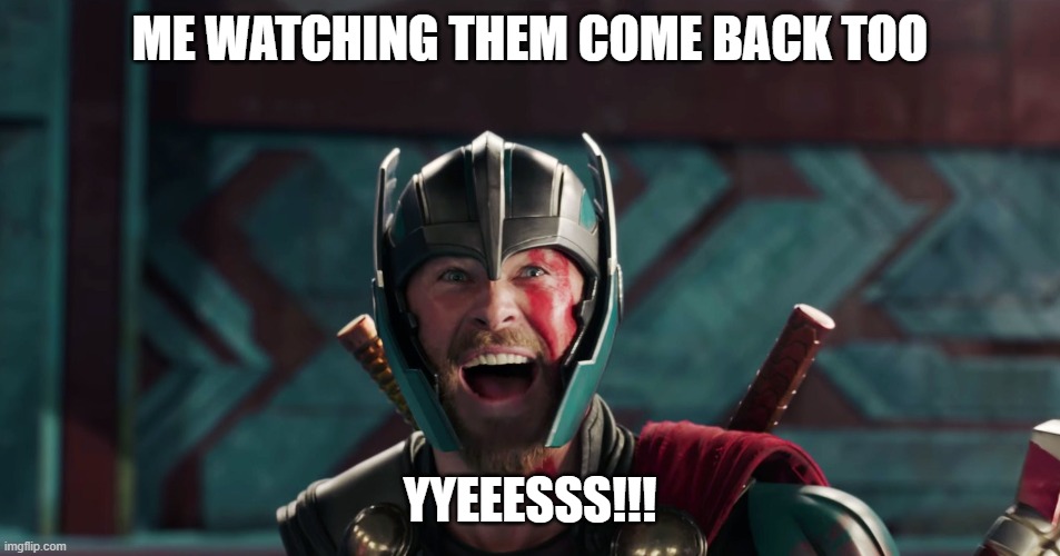 Thor yes meme | ME WATCHING THEM COME BACK TOO YYEEESSS!!! | image tagged in thor yes meme | made w/ Imgflip meme maker