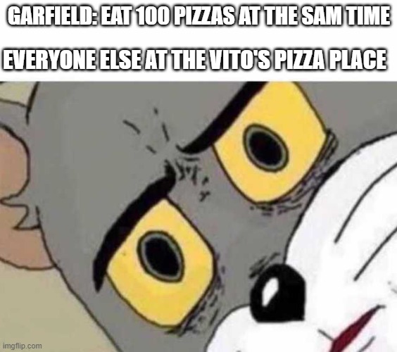tom cat meme | GARFIELD: EAT 100 PIZZAS AT THE SAM TIME; EVERYONE ELSE AT THE VITO'S PIZZA PLACE | image tagged in tom cat unsettled close up | made w/ Imgflip meme maker