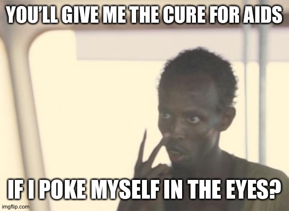 I'm The Captain Now | YOU’LL GIVE ME THE CURE FOR AIDS; IF I POKE MYSELF IN THE EYES? | image tagged in memes,i'm the captain now | made w/ Imgflip meme maker