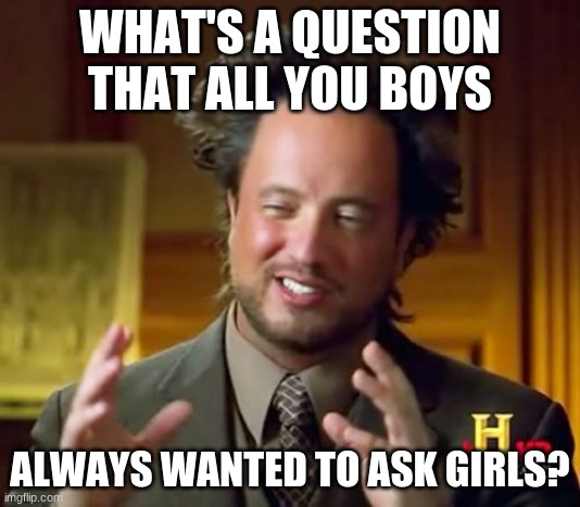 Ancient Aliens Meme | WHAT'S A QUESTION THAT ALL YOU BOYS; ALWAYS WANTED TO ASK GIRLS? | image tagged in memes,ancient aliens | made w/ Imgflip meme maker