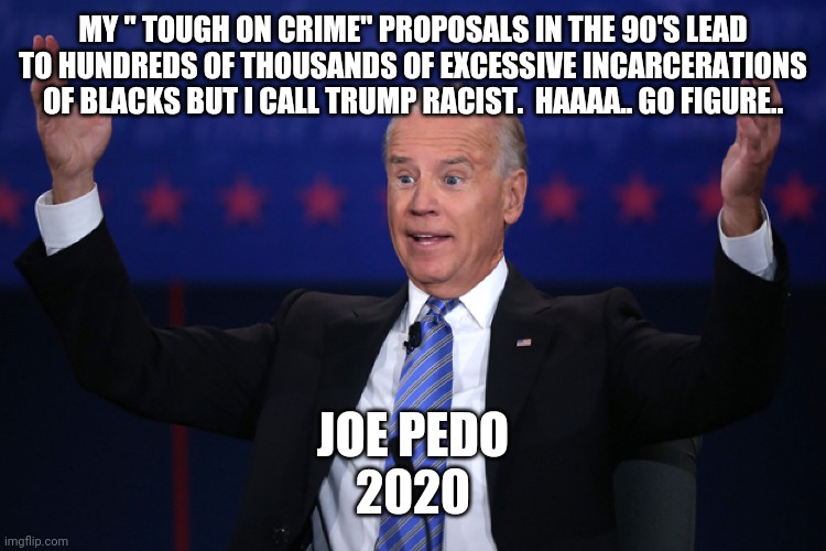 Joe biden | MY " TOUGH ON CRIME" PROPOSALS IN THE 90'S LEAD TO HUNDREDS OF THOUSANDS OF EXCESSIVE INCARCERATIONS OF BLACKS BUT I CALL TRUMP RACIST.  HAAAA.. GO FIGURE.. JOE PEDO
2020 | image tagged in joe biden | made w/ Imgflip meme maker