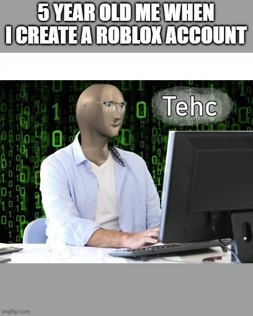 tehc | 5 YEAR OLD ME WHEN I CREATE A ROBLOX ACCOUNT | image tagged in tehc | made w/ Imgflip meme maker