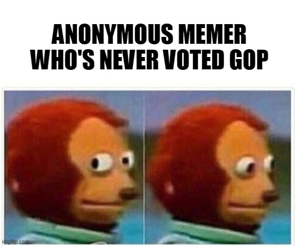 Side glance monkey | ANONYMOUS MEMER WHO'S NEVER VOTED GOP | image tagged in side glance monkey | made w/ Imgflip meme maker
