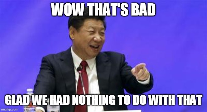 Xi Jinping Laughing | WOW THAT'S BAD GLAD WE HAD NOTHING TO DO WITH THAT | image tagged in xi jinping laughing | made w/ Imgflip meme maker