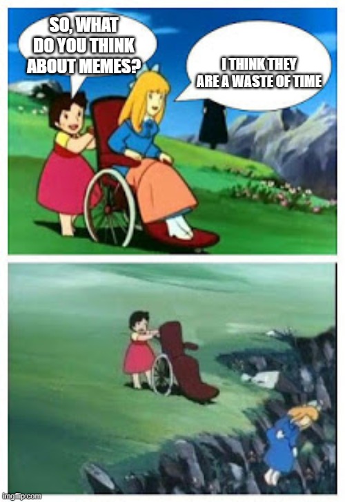 Wheelchair cartoon cliff | SO, WHAT DO YOU THINK ABOUT MEMES? I THINK THEY ARE A WASTE OF TIME | image tagged in wheelchair cartoon cliff | made w/ Imgflip meme maker
