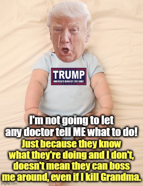 Childish behavior from anybody at any age. | I'm not going to let any doctor tell ME what to do! Just because they know what they're doing and I don't, doesn't mean they can boss me around, even if I kill Grandma. | image tagged in crying trump baby,trump,childish,baby,tantrum | made w/ Imgflip meme maker