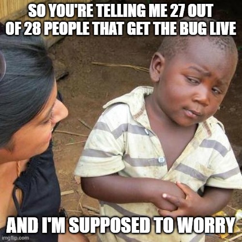 Third World Skeptical Kid Meme | SO YOU'RE TELLING ME 27 OUT OF 28 PEOPLE THAT GET THE BUG LIVE AND I'M SUPPOSED TO WORRY | image tagged in memes,third world skeptical kid | made w/ Imgflip meme maker