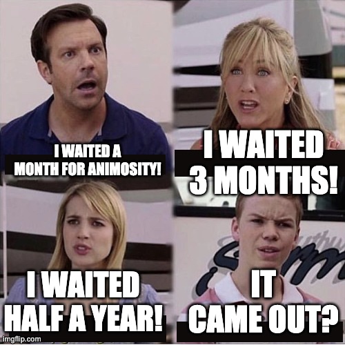 time to wait another year for the next episode | I WAITED 3 MONTHS! I WAITED A MONTH FOR ANIMOSITY! IT CAME OUT? I WAITED HALF A YEAR! | image tagged in you guys are getting paid template | made w/ Imgflip meme maker