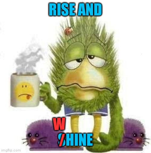 SICK & TIRED | RISE AND; W; SHINE; / | image tagged in sick  tired,memes | made w/ Imgflip meme maker