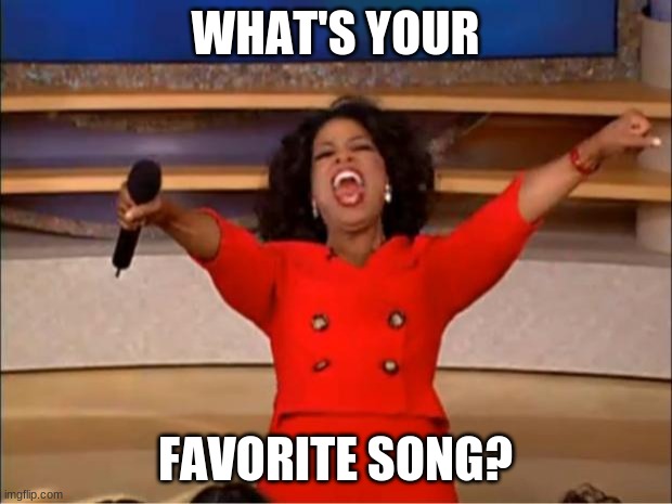 i have to put something in the title spot so here you go | WHAT'S YOUR; FAVORITE SONG? | image tagged in memes,oprah you get a | made w/ Imgflip meme maker
