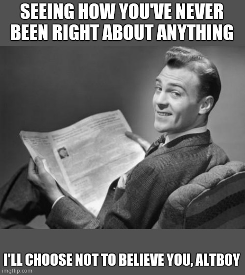 50's newspaper | SEEING HOW YOU'VE NEVER BEEN RIGHT ABOUT ANYTHING I'LL CHOOSE NOT TO BELIEVE YOU, ALTBOY | image tagged in 50's newspaper | made w/ Imgflip meme maker