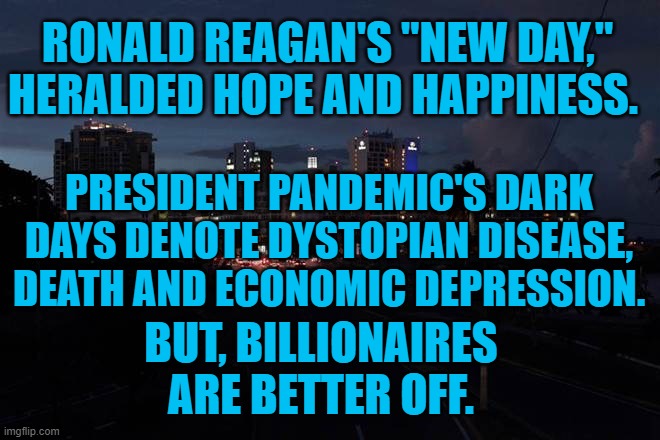 President Pandemic's Portents | RONALD REAGAN'S "NEW DAY," HERALDED HOPE AND HAPPINESS. PRESIDENT PANDEMIC'S DARK DAYS DENOTE DYSTOPIAN DISEASE, DEATH AND ECONOMIC DEPRESSION. BUT, BILLIONAIRES ARE BETTER OFF. | image tagged in politics | made w/ Imgflip meme maker