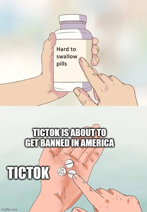 Hard To Swallow Pills | TICTOK IS ABOUT TO GET BANNED IN AMERICA; TICTOK | image tagged in memes,hard to swallow pills | made w/ Imgflip meme maker