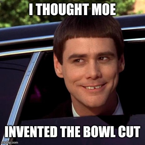 Dumb and Dumber | I THOUGHT MOE INVENTED THE BOWL CUT | image tagged in dumb and dumber | made w/ Imgflip meme maker