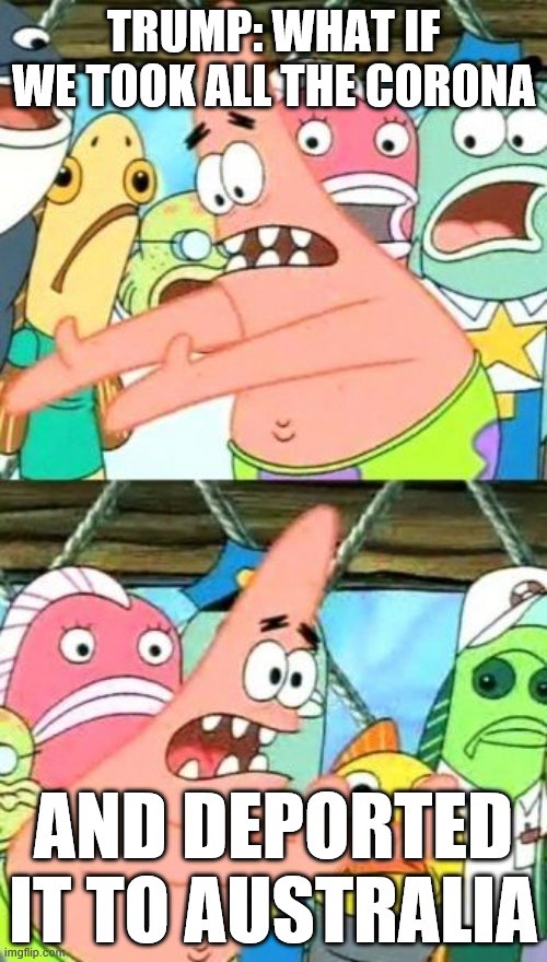 Put It Somewhere Else Patrick | TRUMP: WHAT IF WE TOOK ALL THE CORONA; AND DEPORTED IT TO AUSTRALIA | image tagged in memes,put it somewhere else patrick | made w/ Imgflip meme maker