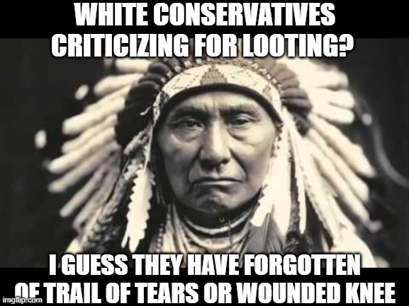 Native looting opinion | WHITE CONSERVATIVES CRITICIZING FOR LOOTING? I GUESS THEY HAVE FORGOTTEN OF TRAIL OF TEARS OR WOUNDED KNEE | image tagged in native american,liberals,dnc,clown car republicans | made w/ Imgflip meme maker