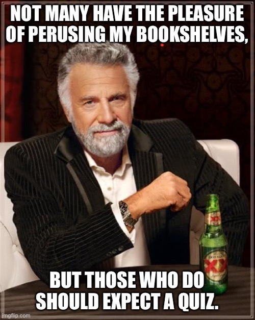 Bookshelves | NOT MANY HAVE THE PLEASURE OF PERUSING MY BOOKSHELVES, BUT THOSE WHO DO SHOULD EXPECT A QUIZ. | image tagged in memes,the most interesting man in the world,bookshelves,books | made w/ Imgflip meme maker