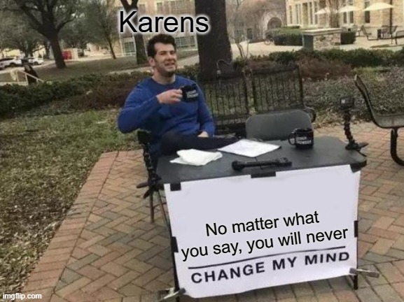 Karens who are rioting right now | Karens; No matter what you say, you will never | image tagged in memes,change my mind | made w/ Imgflip meme maker