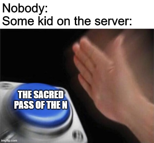 Blank Nut Button Meme | Nobody:
Some kid on the server:; THE SACRED PASS OF THE N | image tagged in memes,blank nut button | made w/ Imgflip meme maker