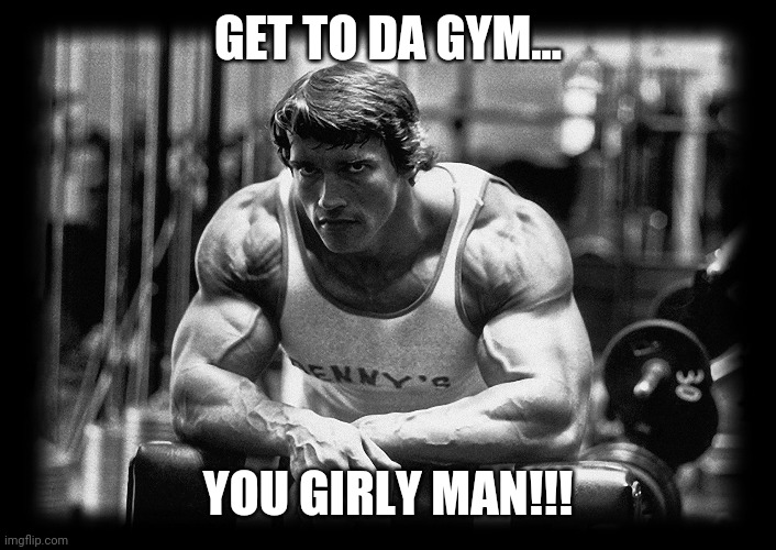 Get to da gym | GET TO DA GYM... YOU GIRLY MAN!!! | image tagged in arnold schwarzenegger at gym leaning over bench bw photo | made w/ Imgflip meme maker