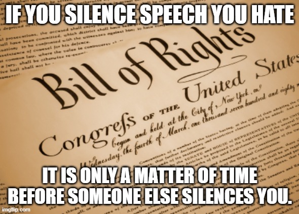 "Hate" Speech DOES NOT Exist. There Is Only Speech. | IF YOU SILENCE SPEECH YOU HATE; IT IS ONLY A MATTER OF TIME BEFORE SOMEONE ELSE SILENCES YOU. | image tagged in bill of rights,defend,speech,you,hate | made w/ Imgflip meme maker