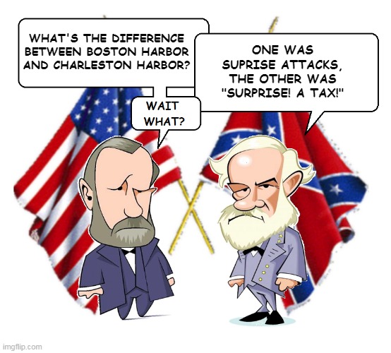 Lee and Grant | WHAT'S THE DIFFERENCE
BETWEEN BOSTON HARBOR
AND CHARLESTON HARBOR? ONE WAS
SUPRISE ATTACKS,
THE OTHER WAS
"SURPRISE! A TAX!" | image tagged in lee and grant | made w/ Imgflip meme maker