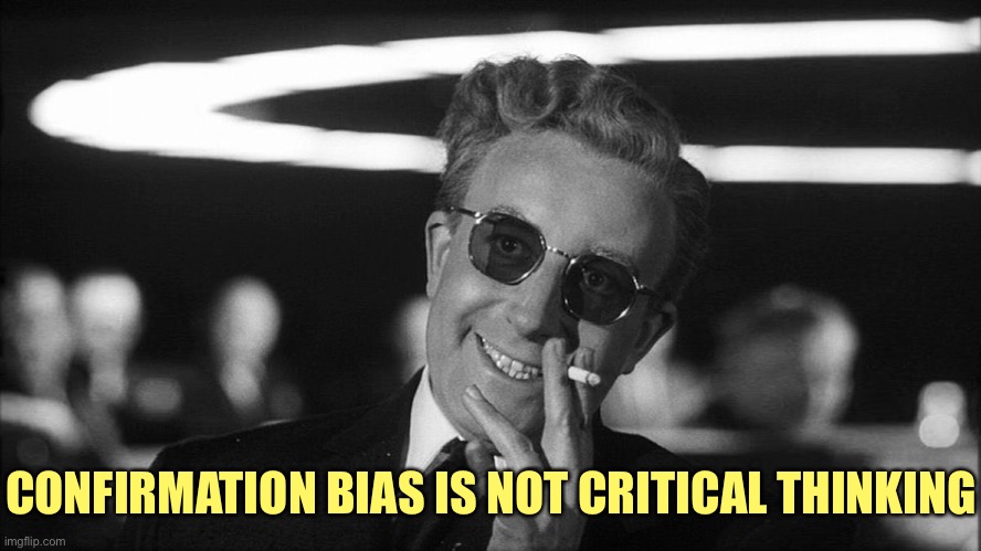 Doctor Strangelove says... | CONFIRMATION BIAS IS NOT CRITICAL THINKING | image tagged in doctor strangelove says | made w/ Imgflip meme maker