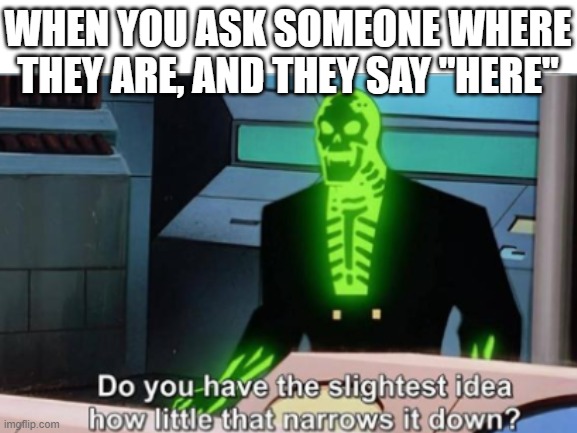 WHEN YOU ASK SOMEONE WHERE THEY ARE, AND THEY SAY "HERE" | image tagged in relatable,memes | made w/ Imgflip meme maker