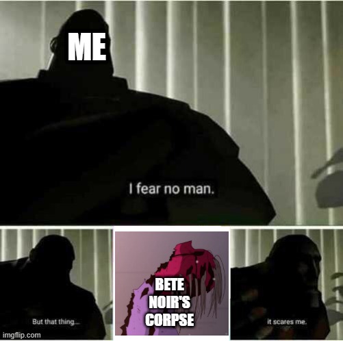 When you watch Glitchtale Animosity for the first few times. | ME; BETE NOIR'S CORPSE | image tagged in i fear no man | made w/ Imgflip meme maker