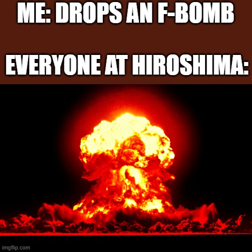 ME: DROPS AN F-BOMB; EVERYONE AT HIROSHIMA: | image tagged in memes,unsettled tom,historical meme | made w/ Imgflip meme maker