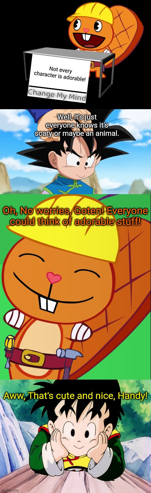 Not every character is adorable! Well, it's just everyone knows it's scary or maybe an animal. Oh, No worries, Goten! Everyone could think of adorable stuff! Aww, That's cute and nice, Handy! | image tagged in happy handy htf,cute gohan dbz,handy change my mind htf meme,adorable goten dbs,crossover,memes | made w/ Imgflip meme maker