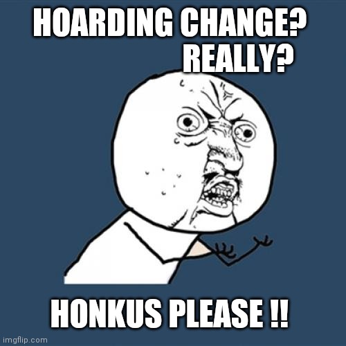 y u no tell truth ? | HOARDING CHANGE? 
                     REALLY? HONKUS PLEASE !! | image tagged in memes,y u no | made w/ Imgflip meme maker