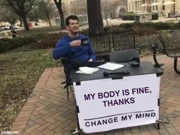 Change My Mind Meme | MY BODY IS FINE,
THANKS | image tagged in memes,change my mind | made w/ Imgflip meme maker