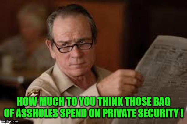 no country for old men tommy lee jones | HOW MUCH TO YOU THINK THOSE BAG OF ASSHOLES SPEND ON PRIVATE SECURITY ! | image tagged in no country for old men tommy lee jones | made w/ Imgflip meme maker