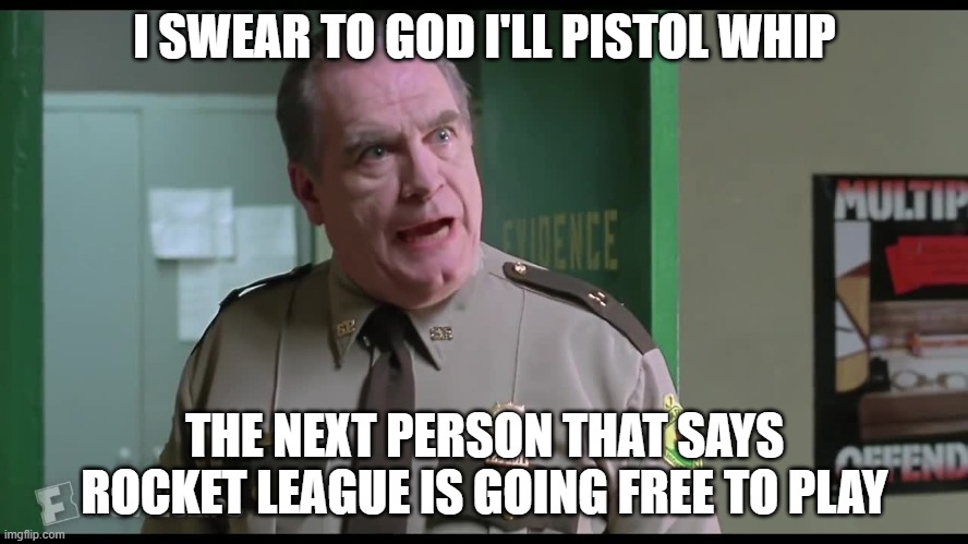 I SWEAR TO GOD I'LL PISTOL WHIP; THE NEXT PERSON THAT SAYS ROCKET LEAGUE IS GOING FREE TO PLAY | made w/ Imgflip meme maker