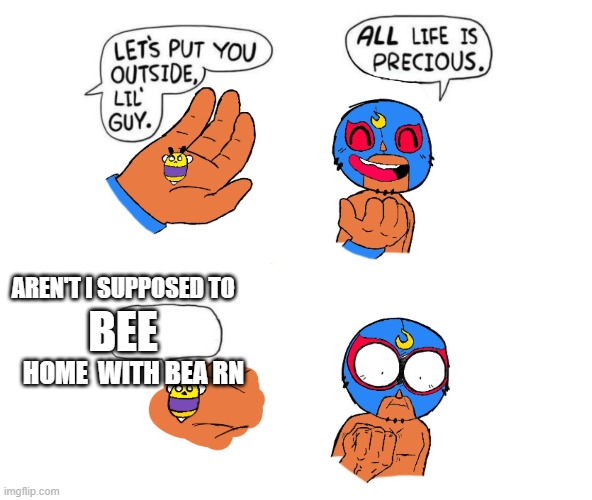 Brawl Stars Meme #22 Primo doesn't likes bee puns | BEE; AREN'T I SUPPOSED TO; HOME  WITH BEA RN | image tagged in life is precious | made w/ Imgflip meme maker