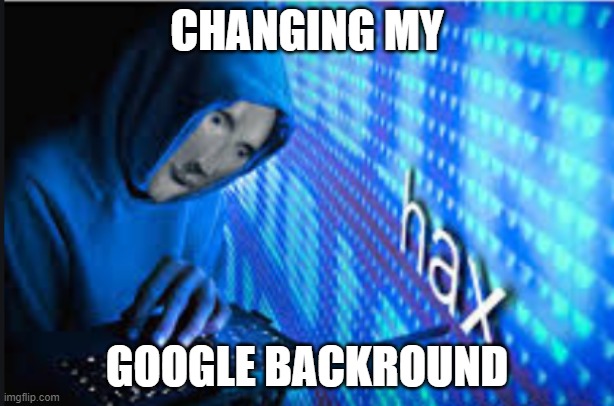 Hax | CHANGING MY; GOOGLE BACKROUND | image tagged in hax | made w/ Imgflip meme maker