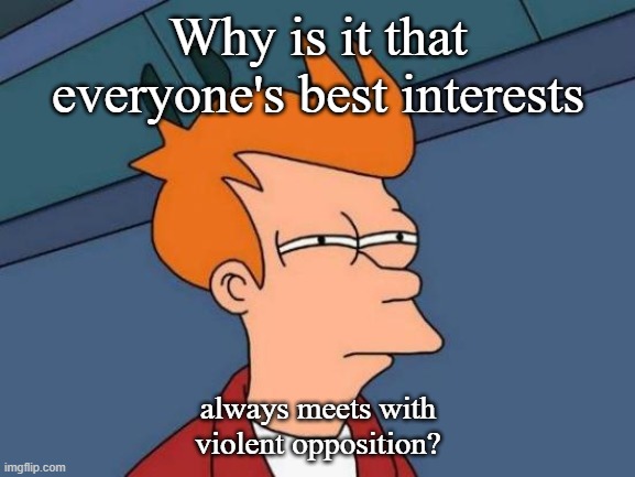 Contrary to public opinion | Why is it that everyone's best interests; always meets with violent opposition? | image tagged in memes,futurama fry,contrary to public opinion | made w/ Imgflip meme maker
